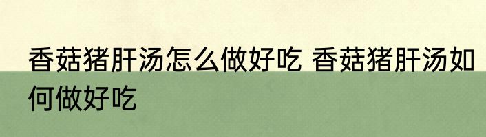 香菇猪肝汤怎么做好吃 香菇猪肝汤如何做好吃