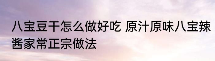 八宝豆干怎么做好吃 原汁原味八宝辣酱家常正宗做法