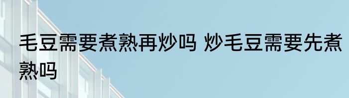 毛豆需要煮熟再炒吗 炒毛豆需要先煮熟吗