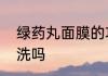 绿药丸面膜的功效绿药丸面膜敷完要洗吗