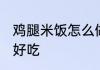 鸡腿米饭怎么做好吃 鸡腿米饭如何做好吃