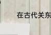 在古代关东中的关如何理解