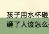孩子用水杯砸了人怎么办 孩子用水杯砸了人该怎么处理