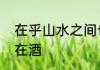 在乎山水之间也上一句是醉翁之意不在酒