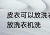 皮衣可以放洗衣机洗吗 皮衣可不可以放洗衣机洗
