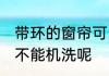 带环的窗帘可以机洗吗 带环的窗帘能不能机洗呢