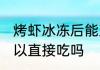 烤虾冰冻后能直接吃吗 烤虾冰冻后可以直接吃吗
