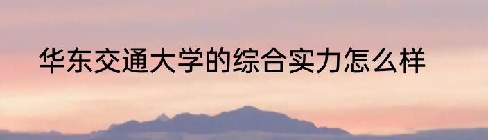 华东交通大学的综合实力怎么样