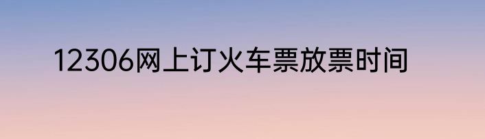 12306网上订火车票放票时间