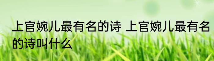 上官婉儿最有名的诗 上官婉儿最有名的诗叫什么