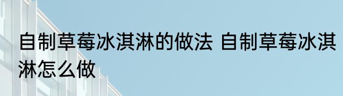 自制草莓冰淇淋的做法 自制草莓冰淇淋怎么做