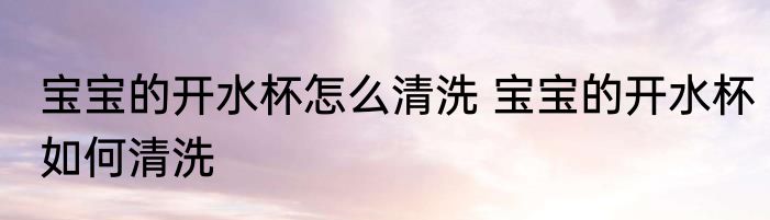 宝宝的开水杯怎么清洗 宝宝的开水杯如何清洗