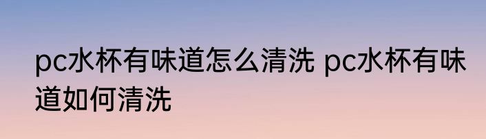 pc水杯有味道怎么清洗 pc水杯有味道如何清洗