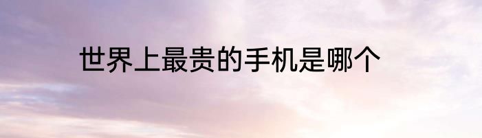 世界上最贵的手机是哪个