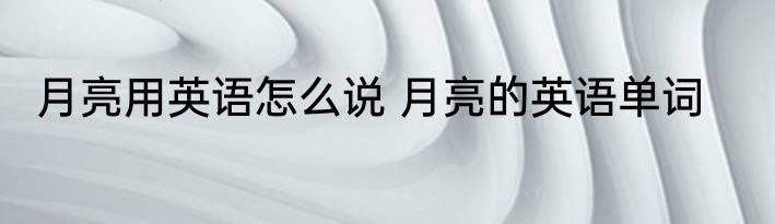 月亮用英语怎么说 月亮的英语单词