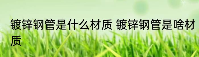 镀锌钢管是什么材质 镀锌钢管是啥材质