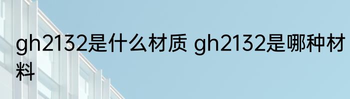 gh2132是什么材质 gh2132是哪种材料