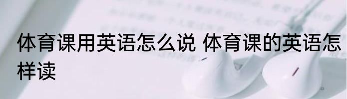 体育课用英语怎么说 体育课的英语怎样读