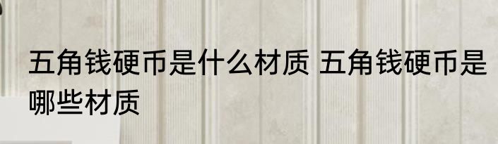 五角钱硬币是什么材质 五角钱硬币是哪些材质