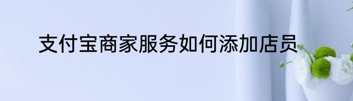 支付宝商家服务如何添加店员