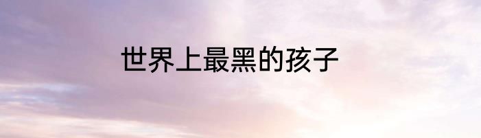 世界上最黑的孩子