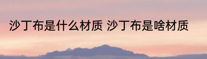 沙丁布是什么材质 沙丁布是啥材质