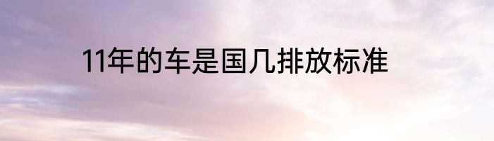 11年的车是国几排放标准