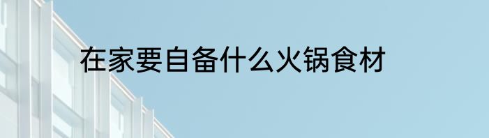 在家要自备什么火锅食材