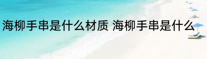 海柳手串是什么材质 海柳手串是什么