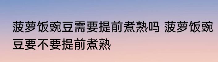 菠萝饭豌豆需要提前煮熟吗 菠萝饭豌豆要不要提前煮熟