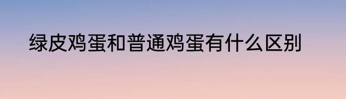 绿皮鸡蛋和普通鸡蛋有什么区别