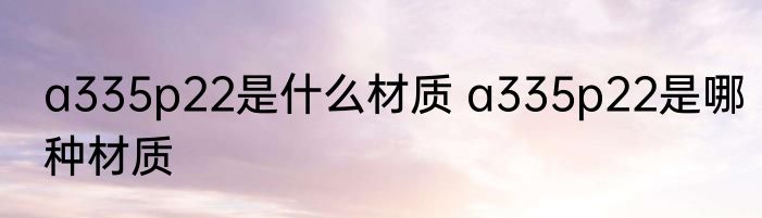 a335p22是什么材质 a335p22是哪种材质