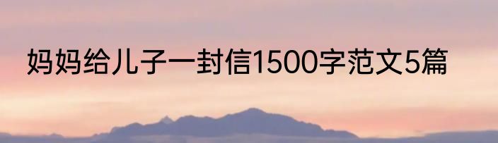 妈妈给儿子一封信1500字范文5篇