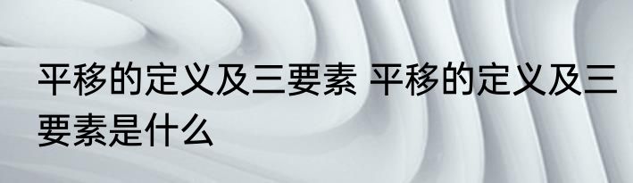 平移的定义及三要素 平移的定义及三要素是什么