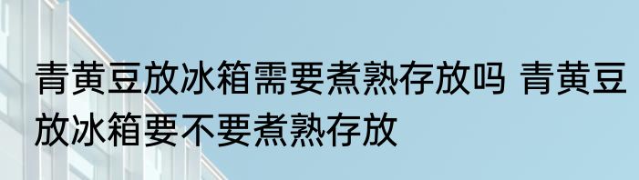 青黄豆放冰箱需要煮熟存放吗 青黄豆放冰箱要不要煮熟存放