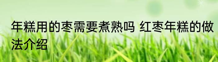 年糕用的枣需要煮熟吗 红枣年糕的做法介绍