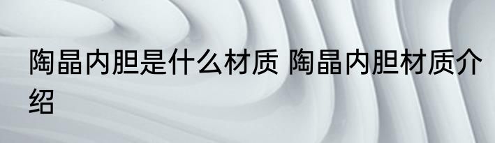 陶晶内胆是什么材质 陶晶内胆材质介绍