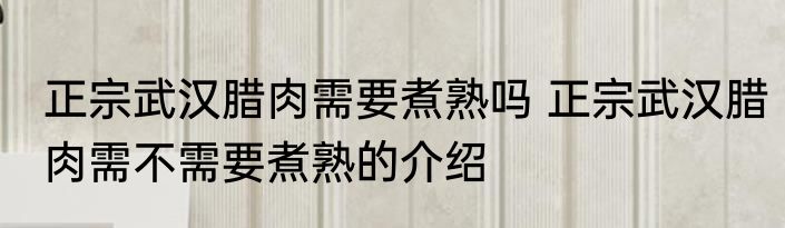 正宗武汉腊肉需要煮熟吗 正宗武汉腊肉需不需要煮熟的介绍