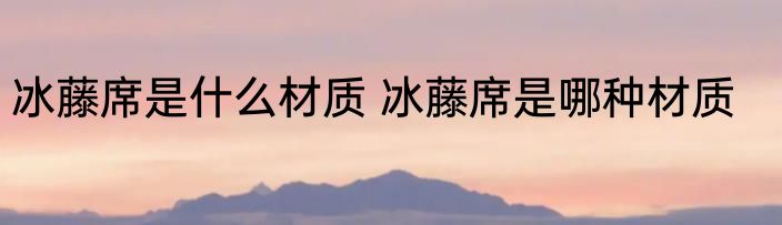 冰藤席是什么材质 冰藤席是哪种材质