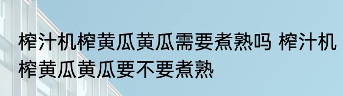 榨汁机榨黄瓜黄瓜需要煮熟吗 榨汁机榨黄瓜黄瓜要不要煮熟