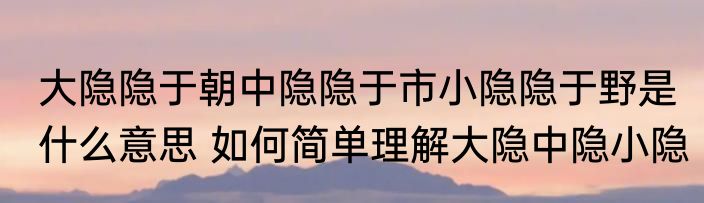 大隐隐于朝中隐隐于市小隐隐于野是什么意思 如何简单理解大隐中隐小隐