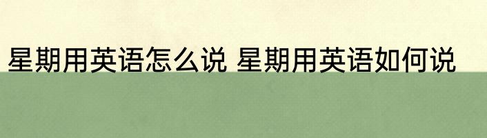 星期用英语怎么说 星期用英语如何说