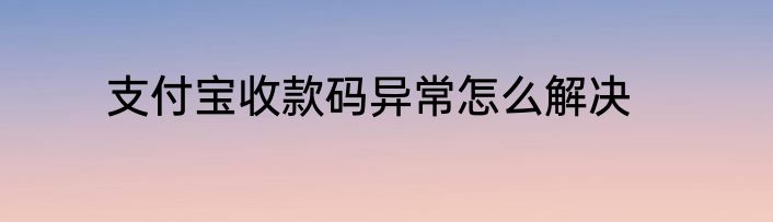 支付宝收款码异常怎么解决