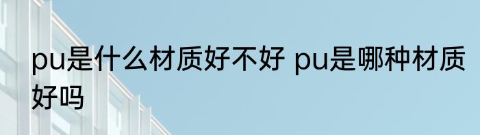 pu是什么材质好不好 pu是哪种材质好吗