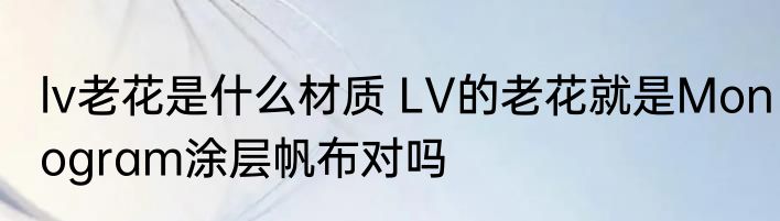 lv老花是什么材质 LV的老花就是Monogram涂层帆布对吗