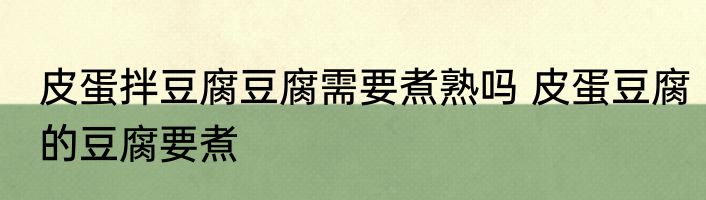 皮蛋拌豆腐豆腐需要煮熟吗 皮蛋豆腐的豆腐要煮