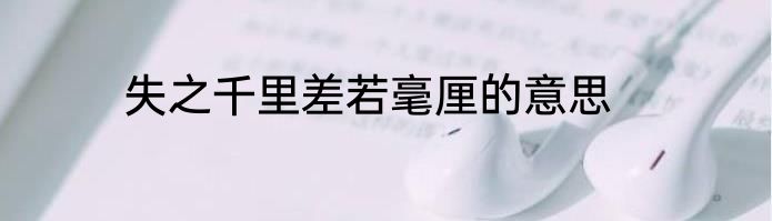 失之千里差若毫厘的意思