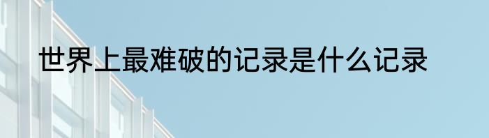 世界上最难破的记录是什么记录