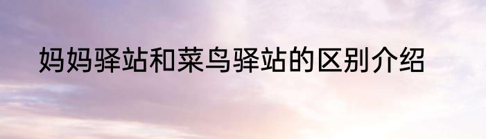 妈妈驿站和菜鸟驿站的区别介绍