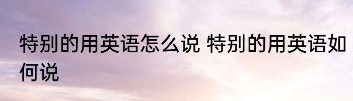 特别的用英语怎么说 特别的用英语如何说